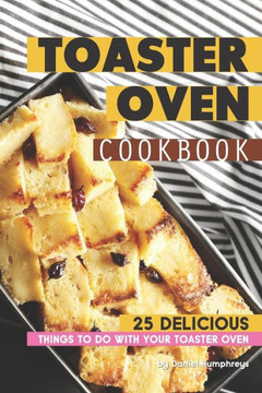 Toaster Oven Cookbook: 25 Delicious Things To Do With Your Toaster Oven
