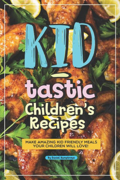 Kid-tastic Children's Recipes: Make Amazing Kid Friendly Meals Your Children Will Love!