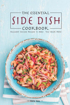 The Essential Side Dish Cookbook : Succulent Ceviche Recipes To Make Your Mouth Water