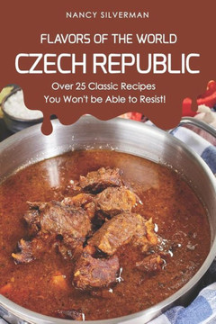 Flavors of the World - Czech Republic: Over 25 Classic Recipes You Won't be Able to Resist!
