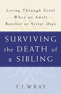 SURVIVING THE DEATH OF A SIBLING: Living Through Grief When an Adult Brother or Sister Dies SURVIVING THE DEATH OF A SIBLING: Living Through Grief When an Adult Brother or Sister Dies