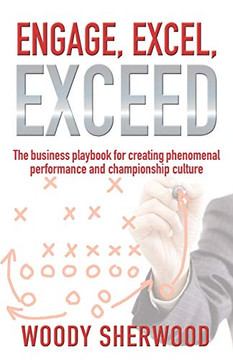 Engage, Excel, Exceed : The Business Playbook for Creating Phenomenal Performance and Championship Culture