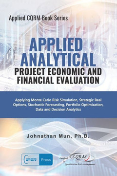 Applied Analytics - Project Economic and Financial Evaluation: Applying Monte Carlo Risk Simulation, Strategic Real Options, Stochastic Forecasting, ... Decision Analytics (Applied CQRM Book Series)