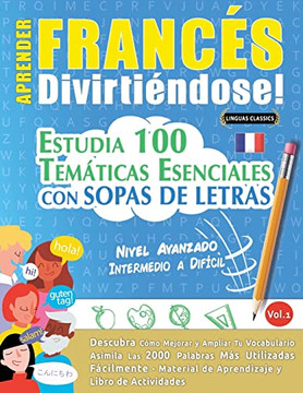 Aprender Francés Divirtiéndose! - Nivel Avanzado: Intermedio A Difícil - Estudia 100 Temáticas Esenciales Con Sopas De Letras - Vol.1 - Descubra Cómo ... Y Ampliar Tu Vocabulario. (Spanish Edition)