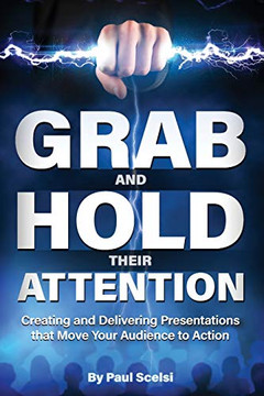 Grab and Hold Their Attention : Creating and Delivering Presentations that Move Your Audience to Action