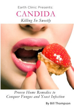 Candida: Killing So Sweetly: Proven Home Remedies to Conquer Fungus and Yeast Infection