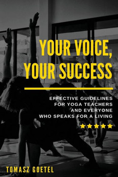 Your Voice, Your Success: Effective Guidelines For Yoga Teachers And Everyone Who Speaks For A Living