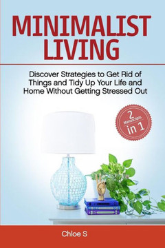 Minimalist Living: 2 Manuscripts - Discover Strategies To Get Rid Of Things And Tidy Up Your Life And Home Without Getting Stressed Out Minimalist Living: 2 Manuscripts - Discover Strategies To Get Rid Of Things And Tidy Up Your Life And Home Without Getting Stressed Out