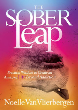 The Sober Leap : Practical Wisdom To Create An Amazing Life Beyond Addiction