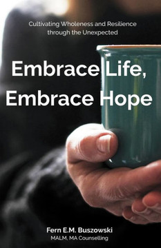 Embrace Life, Embrace Hope: Cultivating Wholeness And Resilience Through The Unexpected Embrace Life, Embrace Hope: Cultivating Wholeness And Resilience Through The Unexpected