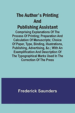 The Author's Printing And Publishing Assistant; Comprising Explanations Of The Process Of Printing; Preparation And Calculation Of Manuscripts; Choice ... &C.; With An Exemplification And Description