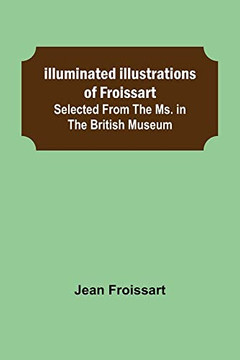 Illuminated Illustrations Of Froissart; Selected From The Ms. In The British Museum.