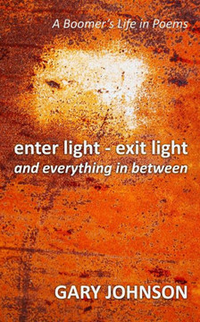 enter light - exit light and everything in between: A Boomer's Life in Poems enter light - exit light and everything in between: A Boomer's Life in Poems