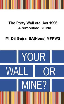 Your Wall Or Mine ?: The Party Wall Etc. Act 1996 - A Simplified Guide. Your Wall Or Mine ?: The Party Wall Etc. Act 1996 - A Simplified Guide.