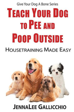Teach Your Dog To Pee And Poop Outside: Housetraining Made Easy (Give Your Dog A Bone)