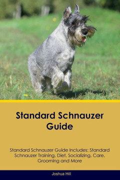 Standard Schnauzer Guide Standard Schnauzer Guide Includes: Standard Schnauzer Training, Diet, Socializing, Care, Grooming, And More Standard Schnauzer Guide Standard Schnauzer Guide Includes: Standard Schnauzer Training, Diet, Socializing, Care, Grooming, And More