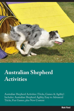 Australian Shepherd Activities Australian Shepherd Activities (Tricks, Games & Agility) Includes: Australian Shepherd Agility, Easy To Advanced Tricks, Fun Games, Plus New Content Australian Shepherd Activities Australian Shepherd Activities (Tricks, Games & Agility) Includes: Australian Shepherd Agility, Easy To Advanced Tricks, Fun Games, Plus New Content