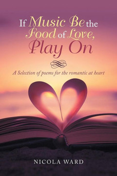 If Music Be the Food of Love, Play On: A Selection of poems for the romantic at heart
