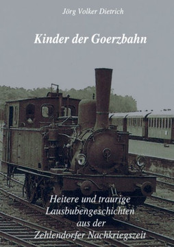 Kinder Der Goerzbahn: Heitere Und Traurige Lausbubengeschichten Aus Der Zehlendorfer Nachkriegszeit (German Edition) Kinder Der Goerzbahn: Heitere Und Traurige Lausbubengeschichten Aus Der Zehlendorfer Nachkriegszeit (German Edition)