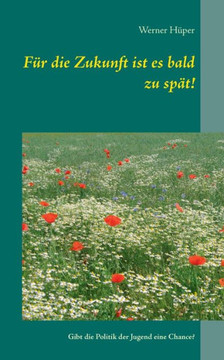 Für Die Zukunft Ist Es Bald Zu Spät!: Hat Die Jugend Eine Chance, Wenn Die Politik Versagt? (German Edition)