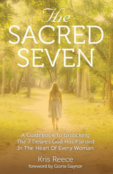 The Sacred Seven: A Guidebook To Unlocking The 7 Desires God Has Placed In The Heart Of Every Woman