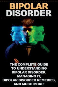 Bipolar Disorder: The complete guide to understanding bipolar disorder, managing it, bipolar disorder remedies, and much more! Bipolar Disorder: The complete guide to understanding bipolar disorder, managing it, bipolar disorder remedies, and much more!