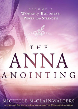 The Anna Anointing: Become A Woman Of Boldness, Power And Strength