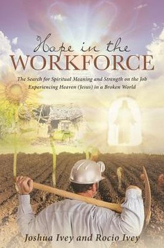 Hope In The Workforce: The Search For Spiritual Meaning And Strength On The Job Experiencing Heaven(Jesus)In A Broken World