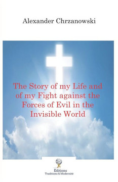 The Story Of My Life And Of My Fight Against The Forces Of Evil In The Invisible World The Story Of My Life And Of My Fight Against The Forces Of Evil In The Invisible World