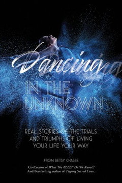 Dancing In The Unknown: Real Stories Of The Trials And Triumphs Of Living Your Life Your Way.