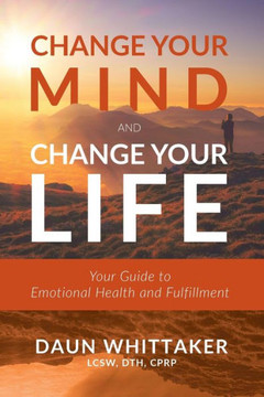 Change Your Mind And Change Your Life: Your Guide To Emotional Health And Fulfillment