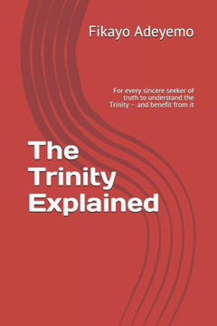 The Trinity Explained: For Every Sincere Seeker Of Truth To Understand The Trinity