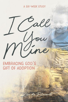 I Call You Mine: Embracing God's Gift Of Adoption I Call You Mine: Embracing God's Gift Of Adoption