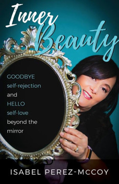 Inner Beauty: Goodbye Self-Rejection And Hello Self-Love Beyond The Mirror