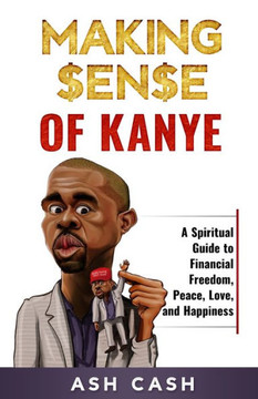 Making Sense Of Kanye : A Spiritual Guide To Financial Freedom, Peace, Love, And Happiness