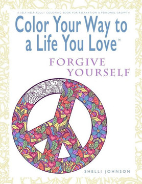 Color Your Way To A Life You Love: Forgive Yourself (A Self-Help Adult Coloring Book For Relaxation And Personal Growth)
