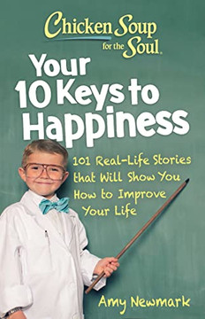 Chicken Soup For The Soul: Your 10 Keys To Happiness: 101 Real-Life Stories That Will Show You How To Improve Your Life