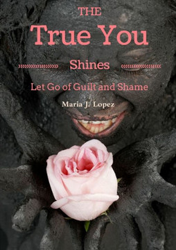 The True You Shines: Let Go Of Guilt And Shame The True You Shines: Let Go Of Guilt And Shame