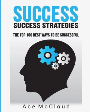 Success: Success Strategies: The Top 100 Best Ways To Be Successful (Personal Development Success Strategies Habits) Success: Success Strategies: The Top 100 Best Ways To Be Successful (Personal Development Success Strategies Habits)