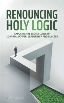 Renouncing Holy Logic: Exposing the Secret Codes of Control, Power, Leadership and Success