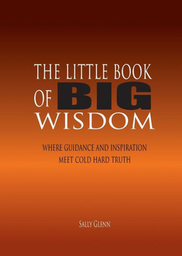 The Little Book Of Big Wisdom: Where Guidance And Inspiration Meets Cold Hard Truth The Little Book Of Big Wisdom: Where Guidance And Inspiration Meets Cold Hard Truth