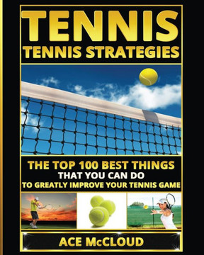 Tennis: Tennis Strategies: The Top 100 Best Things That You Can Do To Greatly Improve Your Tennis Game (Best Strategies Exercises Nutrition & Training)