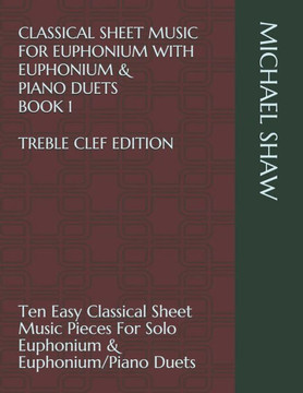 Classical Sheet Music For Euphonium With Euphonium & Piano Duets Book 1 Treble Clef Edition: Ten Easy Classical Sheet Music Pieces For Solo Euphonium ... Sheet Music For Euphonium (Treble Clef)) Classical Sheet Music For Euphonium With Euphonium & Piano Duets Book 1 Treble Clef Edition: Ten Easy Classical Sheet Music Pieces For Solo Euphonium ... Sheet Music For Euphonium (Treble Clef))