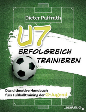 U7 ERFOLGREICH TRAINIEREN : Das ultimative Handbuch fürs Fußballtraining der G-Jugend
