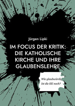 Im Focus der Kritik: Die Katholische Kirche und ihre Glaubenslehre : Wie glaubwürdig ist die KK heute noch?