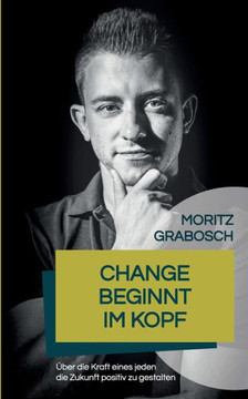 Change beginnt im Kopf : Über die Kraft eines jeden die Zukunft positiv zu gestalten