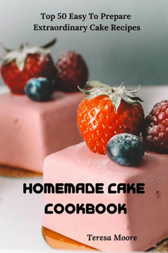 Homemade Cake Cookbook: Top 50 Easy To Prepare Extraordinary Cake Recipes (Delicious Recipes)
