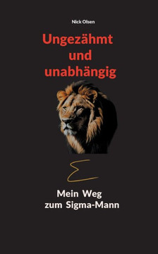 Ungezähmt und unabhängig : Mein Weg zum Sigma-Mann
