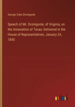 Speech of Mr. Dromgoole, of Virginia, on the Annexation of Texas: Delivered in the House of Representatives, January 24, 1845