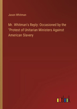 Mr. Whitman's Reply: Occasioned by the "Protest of Unitarian Ministers Against American Slavery